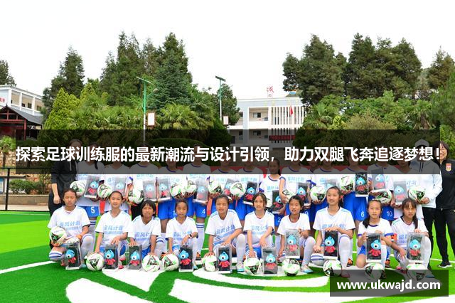 探索足球训练服的最新潮流与设计引领，助力双腿飞奔追逐梦想！