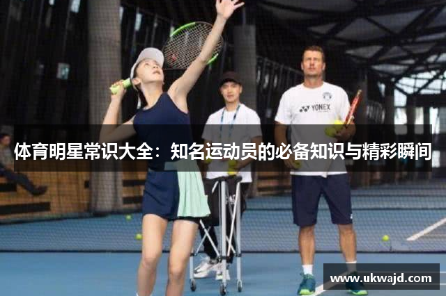 体育明星常识大全：知名运动员的必备知识与精彩瞬间