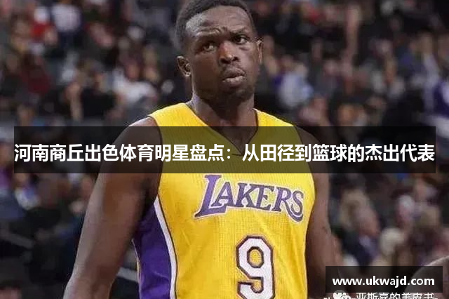 河南商丘出色体育明星盘点：从田径到篮球的杰出代表