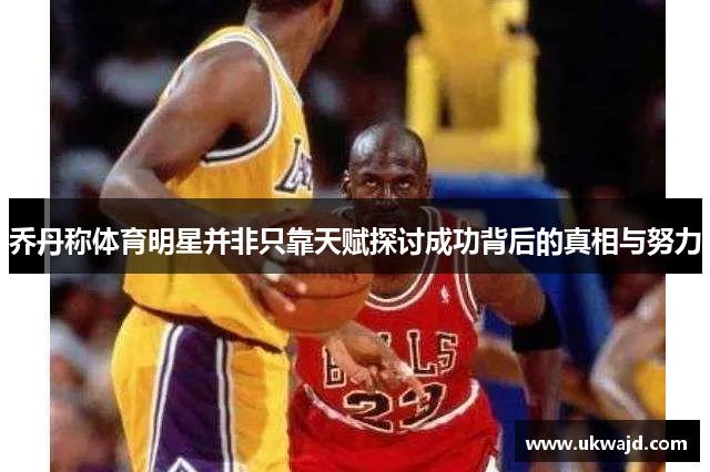 乔丹称体育明星并非只靠天赋探讨成功背后的真相与努力