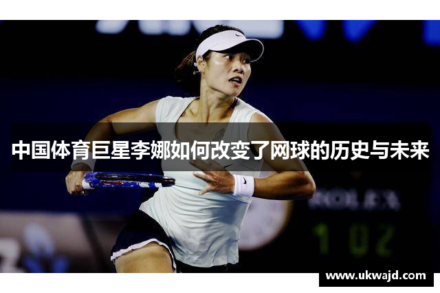 中国体育巨星李娜如何改变了网球的历史与未来
