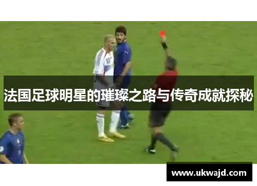 法国足球明星的璀璨之路与传奇成就探秘
