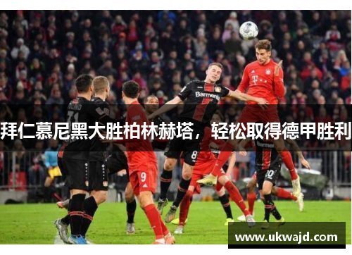 拜仁慕尼黑大胜柏林赫塔，轻松取得德甲胜利
