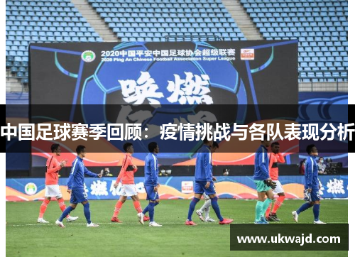 中国足球赛季回顾：疫情挑战与各队表现分析