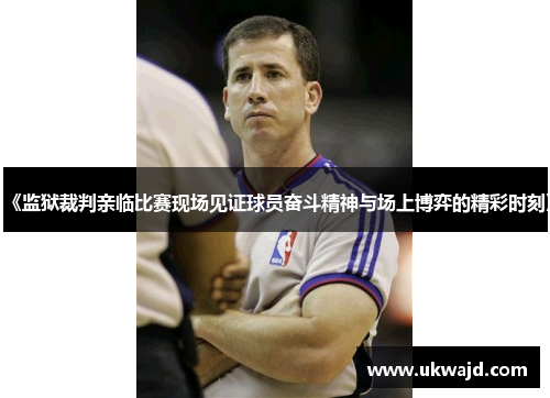 《监狱裁判亲临比赛现场见证球员奋斗精神与场上博弈的精彩时刻》