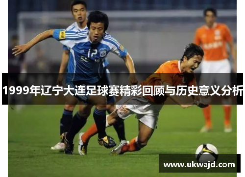 1999年辽宁大连足球赛精彩回顾与历史意义分析