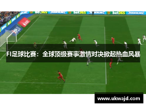 FI足球比赛：全球顶级赛事激情对决掀起热血风暴