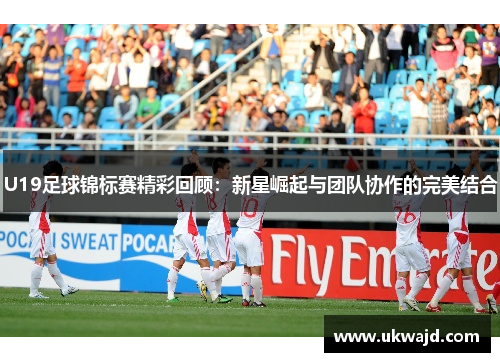 U19足球锦标赛精彩回顾：新星崛起与团队协作的完美结合